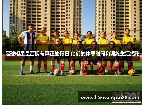 足球明星是否拥有真正的假日 他们的休息时间和训练生活揭秘