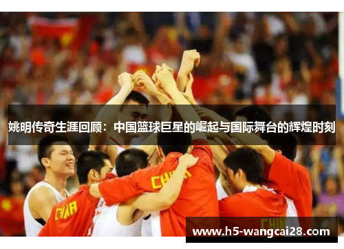 姚明传奇生涯回顾：中国篮球巨星的崛起与国际舞台的辉煌时刻