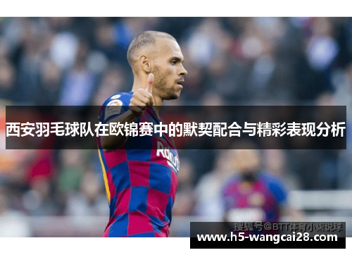 西安羽毛球队在欧锦赛中的默契配合与精彩表现分析