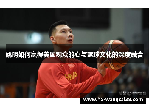 姚明如何赢得美国观众的心与篮球文化的深度融合