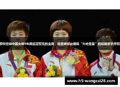 那枚终结中国女单9年奥运冠军荒的金牌，竟是被球迷嘲讽“大地登基”的姑娘亲手夺回！