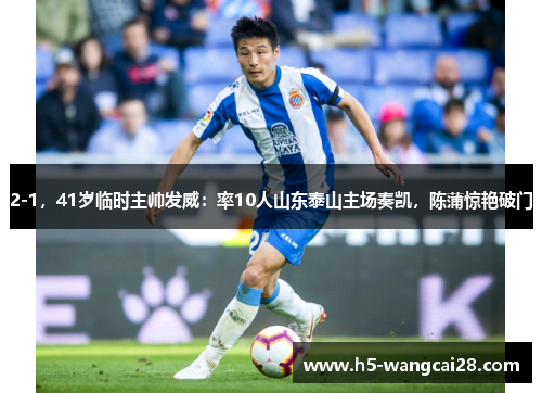 2-1，41岁临时主帅发威：率10人山东泰山主场奏凯，陈蒲惊艳破门