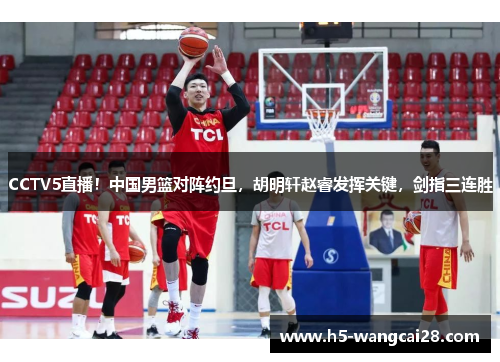 CCTV5直播！中国男篮对阵约旦，胡明轩赵睿发挥关键，剑指三连胜