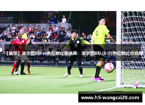 【葡甲】波尔图B队vs费伦斯比赛结果：波尔图B队(0-0)费伦斯比分战报